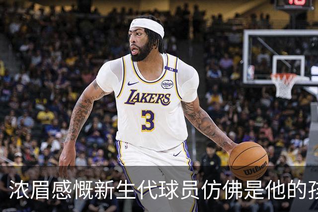 浓眉感慨新生代球员仿佛是他的孩子
