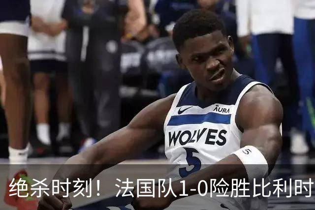 绝杀时刻！法国队1-0险胜比利时，齐达内热烈庆祝